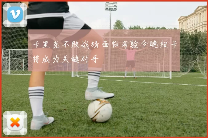 卡里克不败战绩面临考验今晚纽卡将成为关键对手
