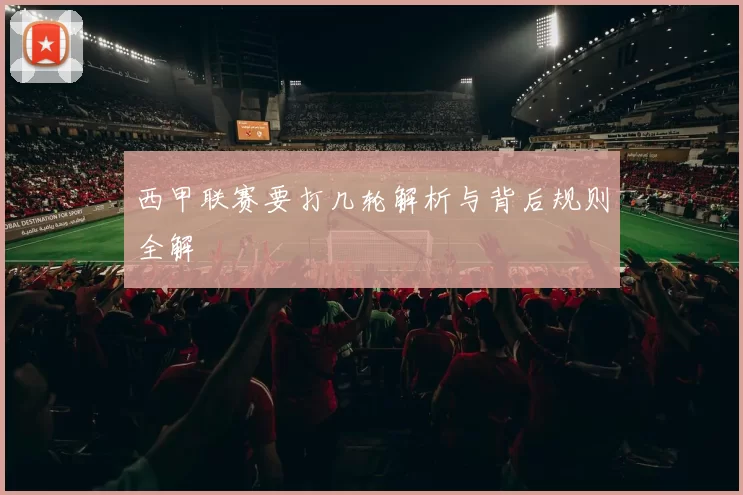 西甲联赛要打几轮解析与背后规则全解