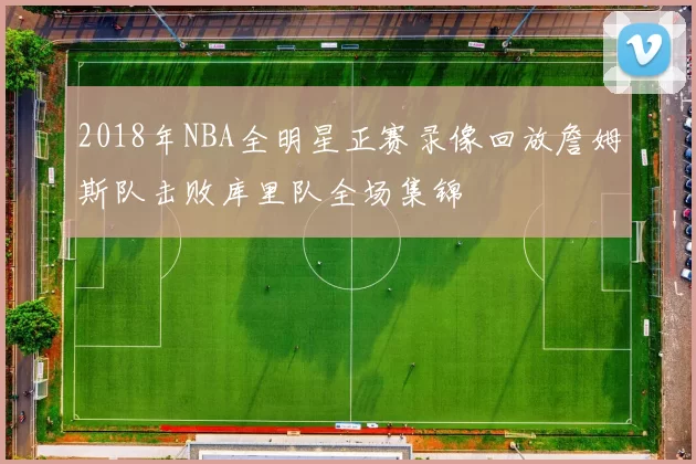 2018年NBA全明星正赛录像回放詹姆斯队击败库里队全场集锦
