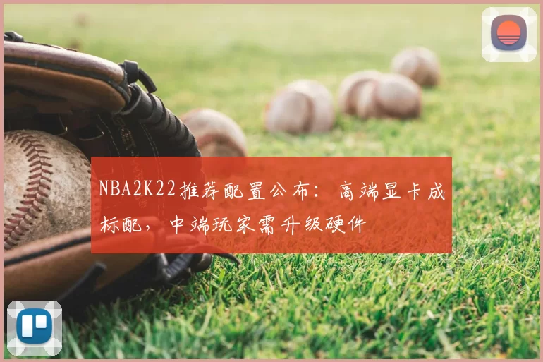 NBA2K22推荐配置公布:高端显卡成标配,中端玩家需升级硬件