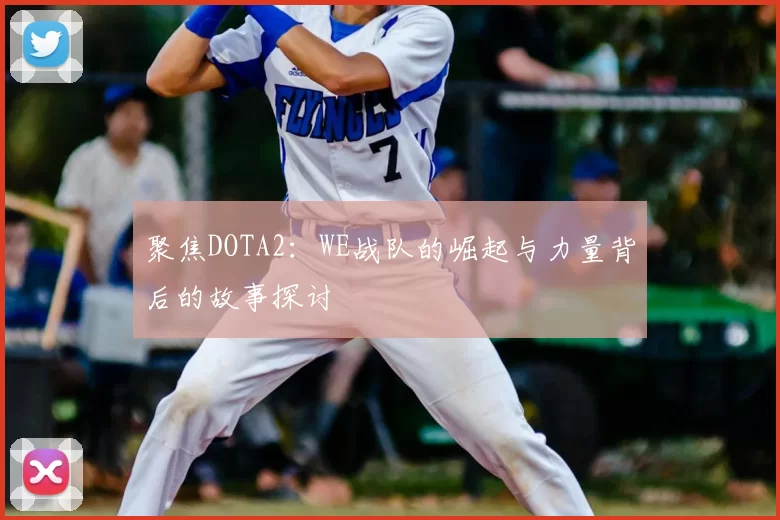 聚焦DOTA2:WE战队的崛起与力量背后的故事探讨