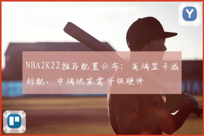 NBA2K22推荐配置公布:高端显卡成标配,中端玩家需升级硬件