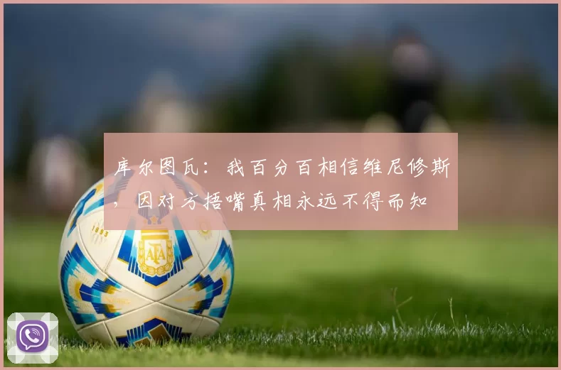 库尔图瓦:我百分百相信维尼修斯,因对方捂嘴真相永远不得而知