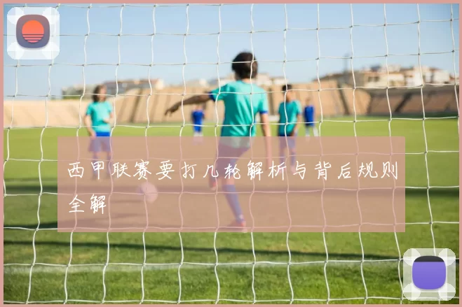 西甲联赛要打几轮解析与背后规则全解
