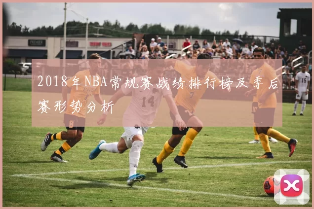 2018年NBA常规赛战绩排行榜及季后赛形势分析