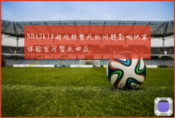 NBA2K18游戏频繁死机问题影响玩家体验官方暂未回应