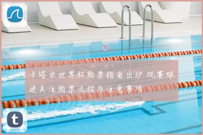 卡塔尔世界杯购票指南出炉 观赛球迷关注购票流程与注意事项