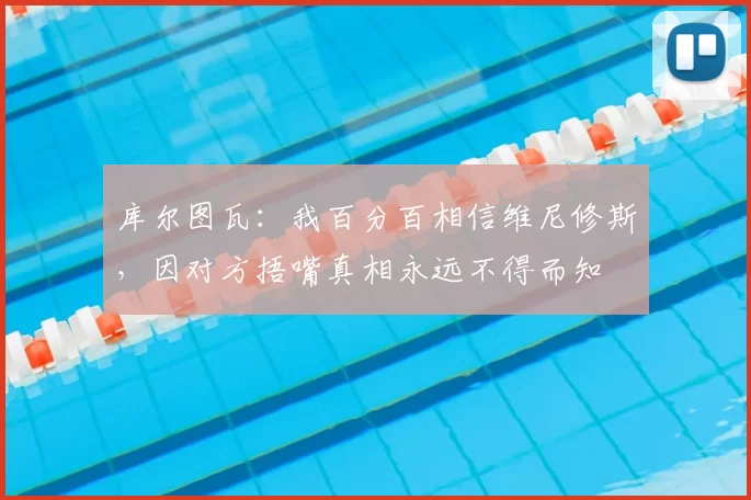 库尔图瓦：我百分百相信维尼修斯，因对方捂嘴真相永远不得而知