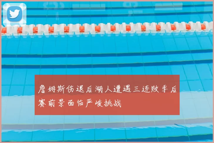 詹姆斯伤退后湖人遭遇三连败季后赛前景面临严峻挑战