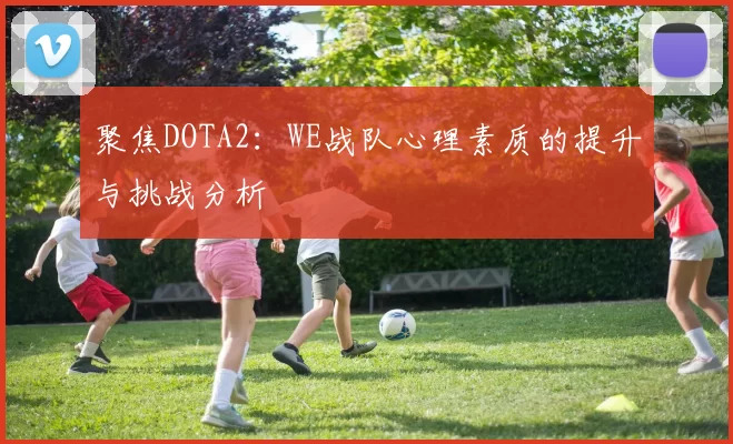 聚焦DOTA2:WE战队心理素质的提升与挑战分析
