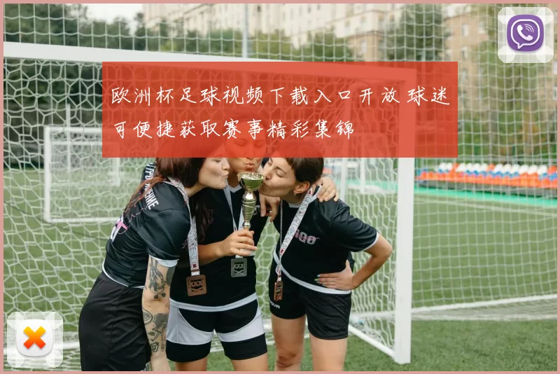 欧洲杯足球视频下载入口开放 球迷可便捷获取赛事精彩集锦