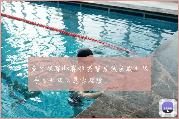 英甲联赛ds赛程调整后焦点战升级 冲击升级区悬念延续