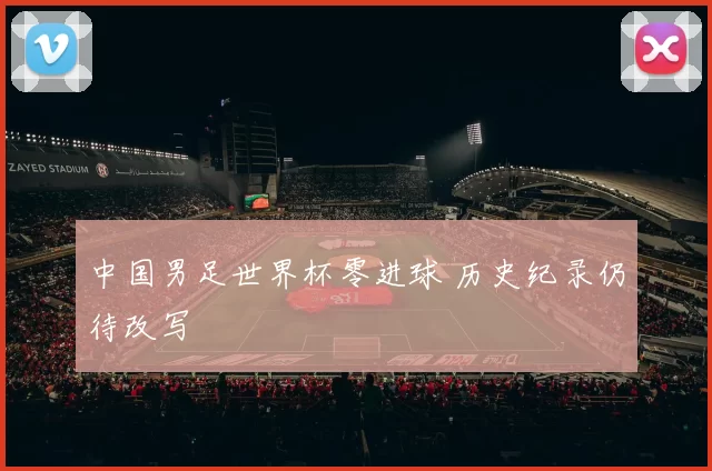 中国男足世界杯零进球 历史纪录仍待改写