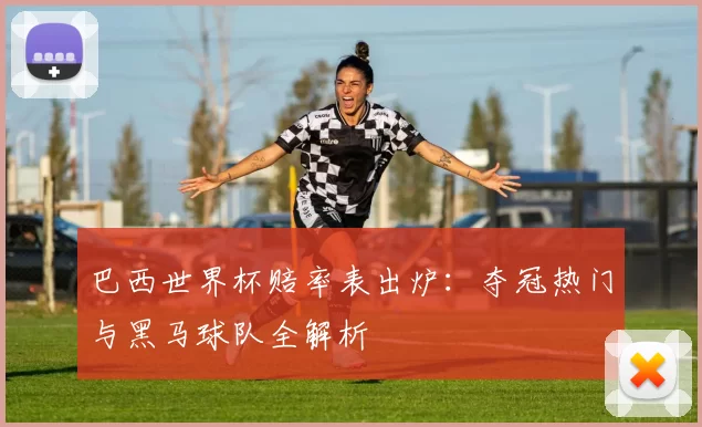 巴西世界杯赔率表出炉：夺冠热门与黑马球队全解析