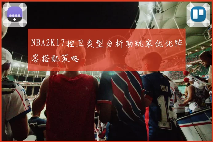 NBA2K17控卫类型分析助玩家优化阵容搭配策略