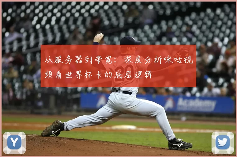 从服务器到带宽:深度分析咪咕视频看世界杯卡的底层逻辑