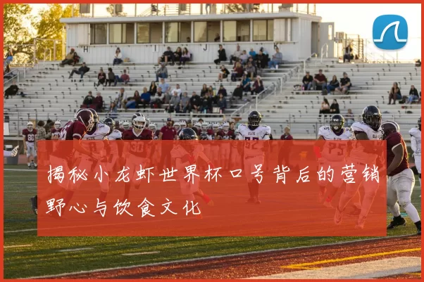 揭秘小龙虾世界杯口号背后的营销野心与饮食文化