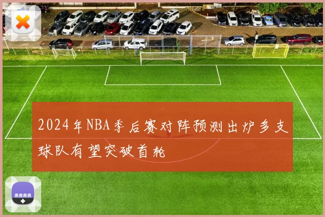 2024年NBA季后赛对阵预测出炉多支球队有望突破首轮
