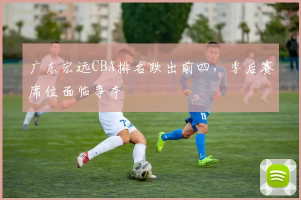 广东宏远CBA排名跌出前四,季后赛席位面临争夺