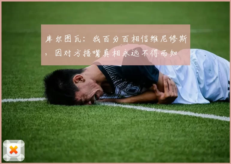 库尔图瓦:我百分百相信维尼修斯,因对方捂嘴真相永远不得而知