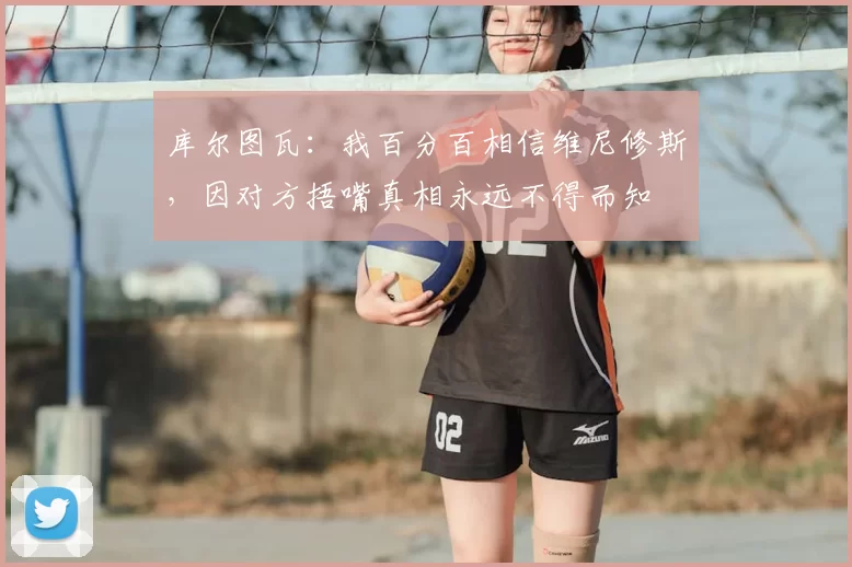 库尔图瓦：我百分百相信维尼修斯，因对方捂嘴真相永远不得而知