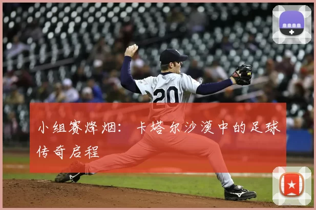 小组赛烽烟:卡塔尔沙漠中的足球传奇启程