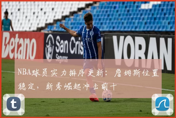 NBA球员实力排序更新:詹姆斯位置稳定,新秀崛起冲击前十