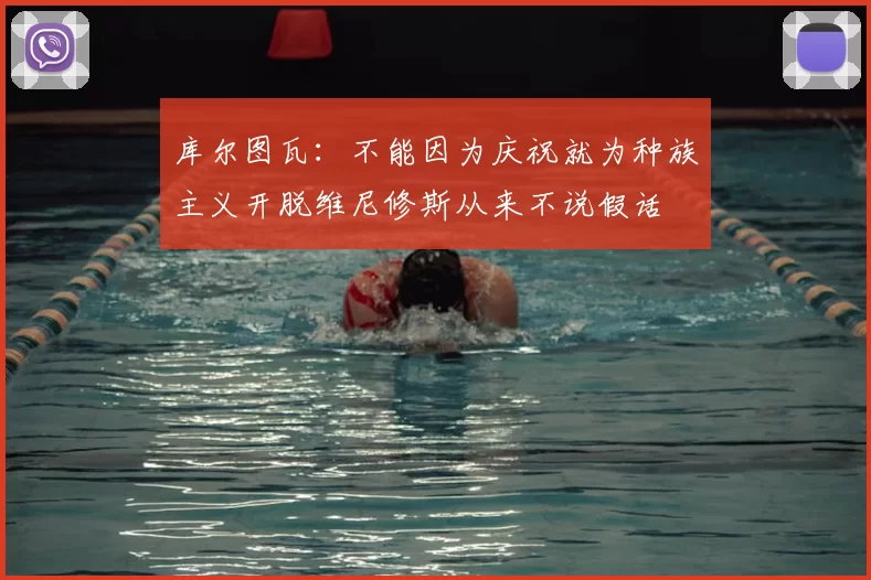 库尔图瓦：不能因为庆祝就为种族主义开脱维尼修斯从来不说假话