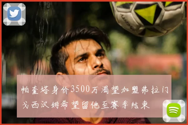 帕奎塔身价3500万渴望加盟弗拉门戈西汉姆希望留他至赛季结束