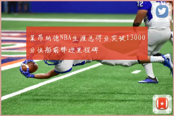 莱昂纳德NBA生涯总得分突破13000分快船前锋迎里程碑