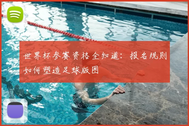 世界杯参赛资格全知道:报名规则如何塑造足球版图