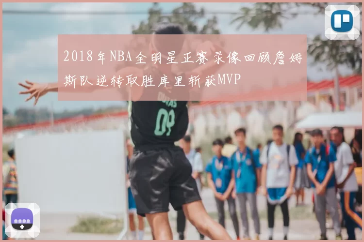 2018年NBA全明星正赛录像回顾詹姆斯队逆转取胜库里斩获MVP