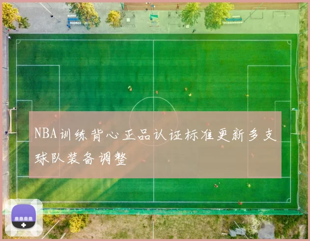 NBA训练背心正品认证标准更新多支球队装备调整