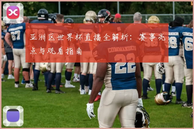 亚洲区世界杯直播全解析：赛事亮点与观看指南