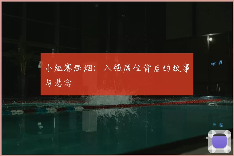 小组赛烽烟:八强席位背后的故事与悬念