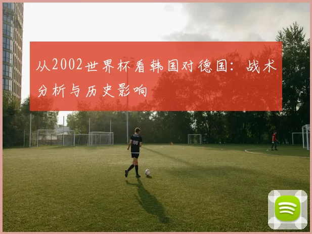 从2002世界杯看韩国对德国：战术分析与历史影响