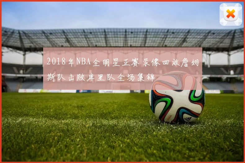 2018年NBA全明星正赛录像回放詹姆斯队击败库里队全场集锦