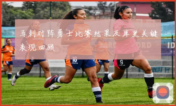 马刺对阵勇士比赛结果及库里关键表现回顾
