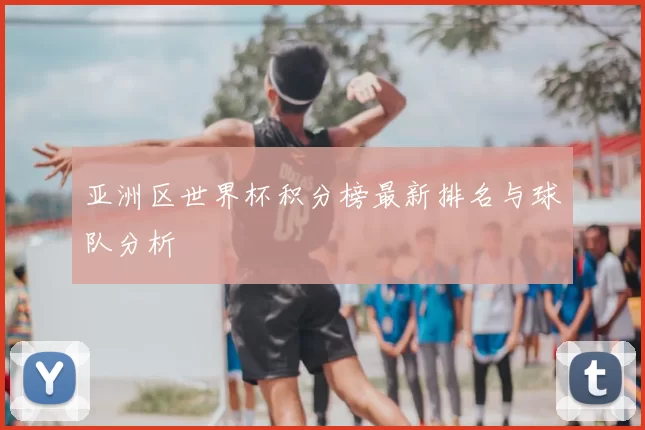亚洲区世界杯积分榜最新排名与球队分析