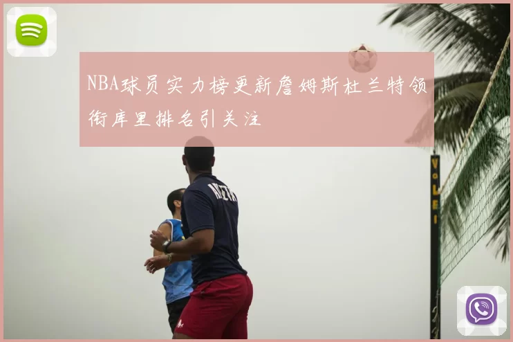 NBA球员实力榜更新詹姆斯杜兰特领衔库里排名引关注