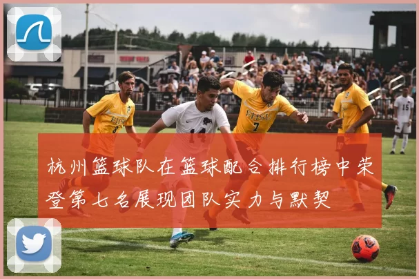 杭州篮球队在篮球配合排行榜中荣登第七名展现团队实力与默契