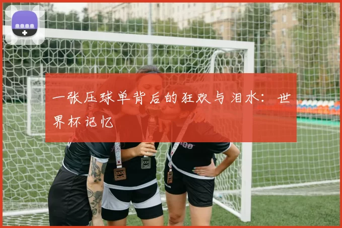 一张压球单背后的狂欢与泪水:世界杯记忆