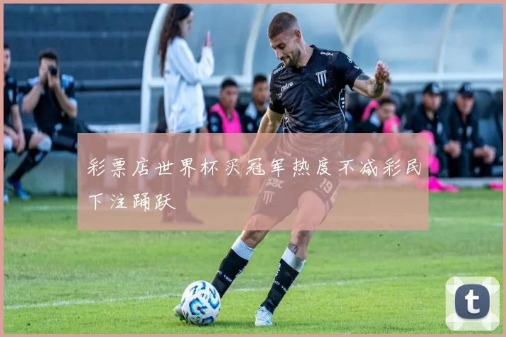 彩票店世界杯买冠军热度不减彩民下注踊跃