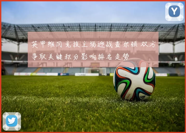英甲维冈竞技主场迎战查尔顿 双方争取关键积分影响排名走势
