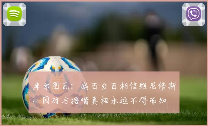 库尔图瓦：我百分百相信维尼修斯，因对方捂嘴真相永远不得而知