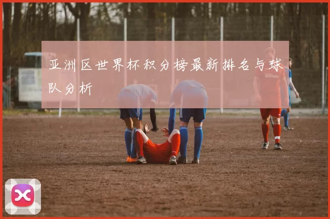 亚洲区世界杯积分榜最新排名与球队分析