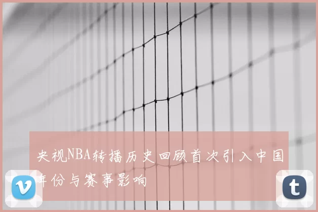 央视NBA转播历史回顾首次引入中国年份与赛事影响