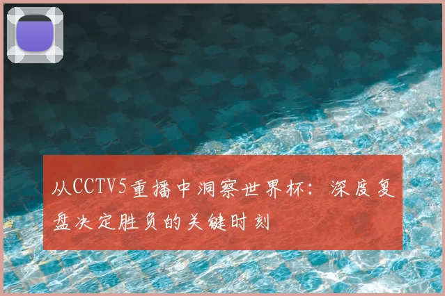 从CCTV5重播中洞察世界杯:深度复盘决定胜负的关键时刻