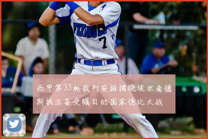 西甲第35轮裁判安排揭晓埃尔南德斯执法备受瞩目的国家德比大战