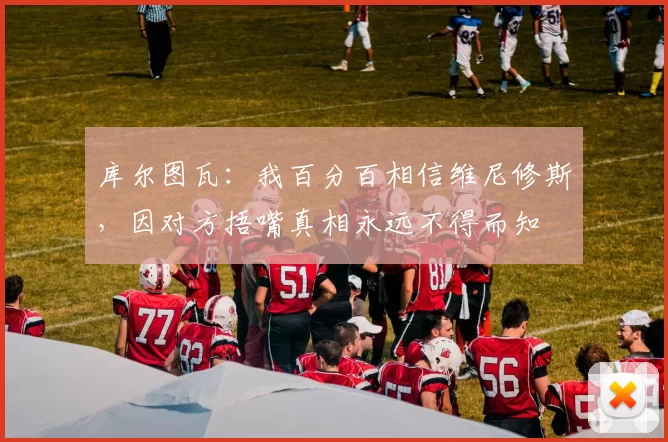 库尔图瓦:我百分百相信维尼修斯,因对方捂嘴真相永远不得而知